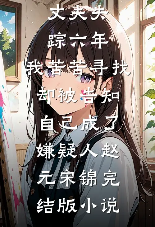 丈夫失踪六年，我苦苦寻找却被告知自己成了嫌疑人赵元宋锦完结版小说