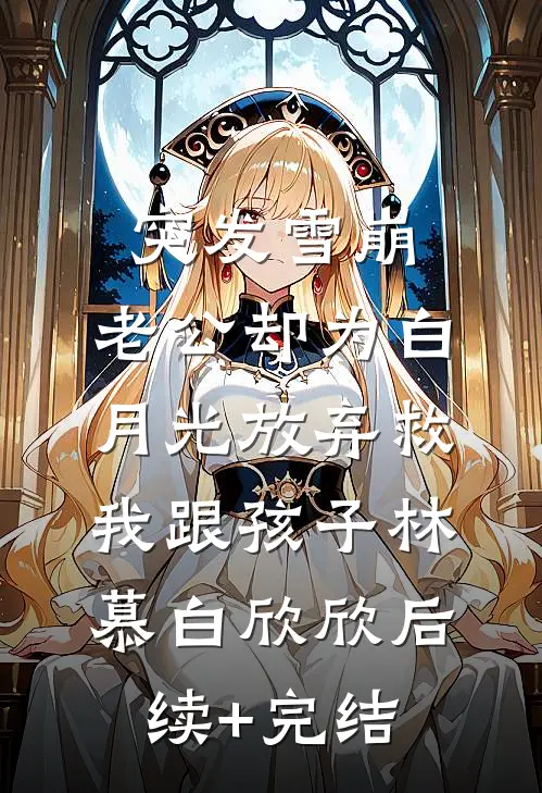 突发雪崩，老公却为白月光放弃救我跟孩子林慕白欣欣后续+完结