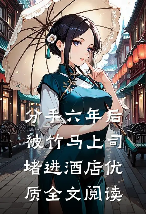 分手六年后，被竹马上司堵进酒店优质全文阅读