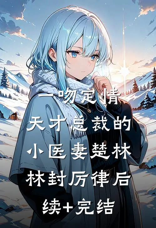 《一吻定情：天才总裁的小医妻》楚林林封厉律后续+完结