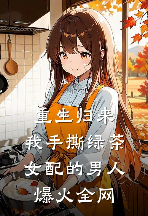 重生归来，我手撕绿茶女配的男人爆火全网