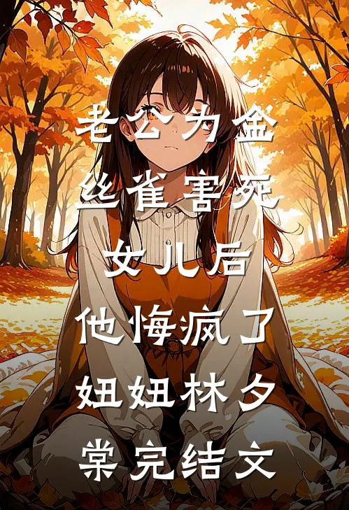 老公为金丝雀害死女儿后，他悔疯了妞妞林夕棠完结文