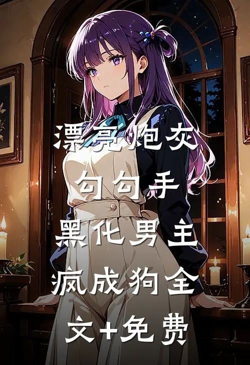 漂亮炮灰勾勾手，黑化男主疯成狗全文+免费