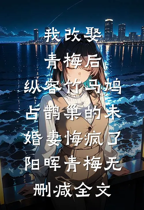 我改娶青梅后，纵容竹马鸠占鹊巢的未婚妻悔疯了阳晖青梅无删减全文