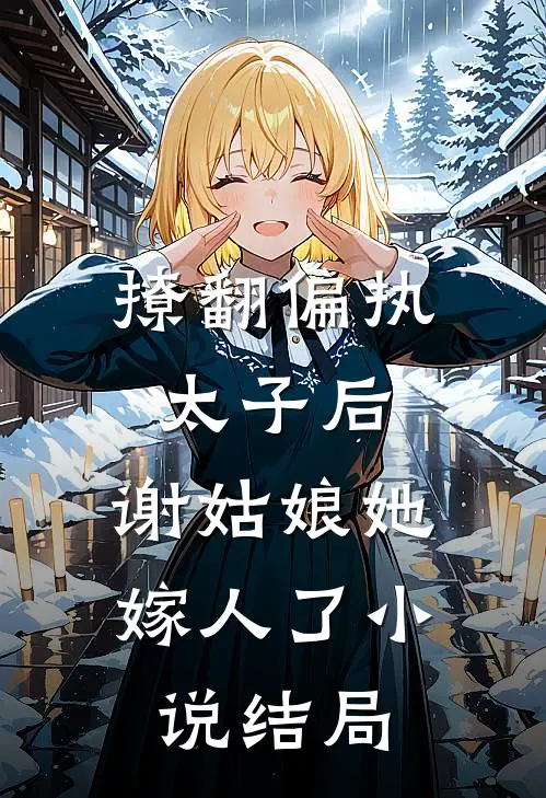 撩翻偏执太子后，谢姑娘她嫁人了小说结局
