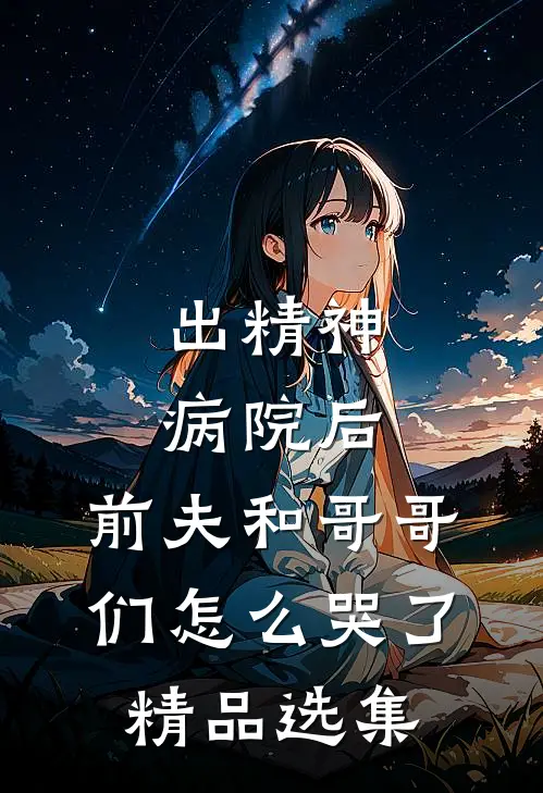 出精神病院后，前夫和哥哥们怎么哭了精品选集