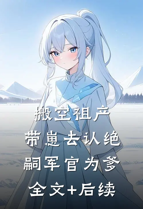 搬空祖产，带崽去认绝嗣军官为爹全文+后续