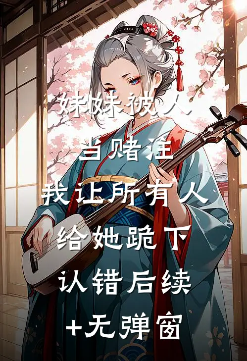 妹妹被人当赌注，我让所有人给她跪下认错后续+无弹窗