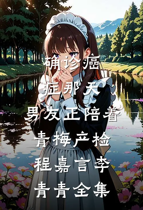 确诊癌症那天，男友正陪着青梅产检程嘉言李青青 全集