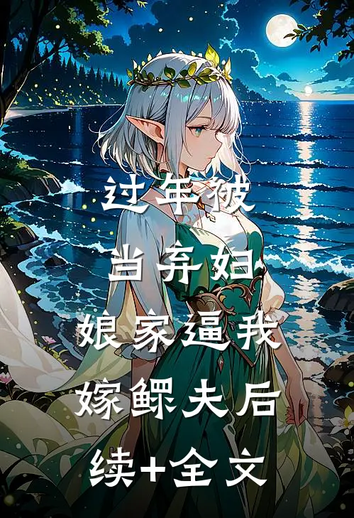 过年被当弃妇，娘家逼我嫁鳏夫后续+全文