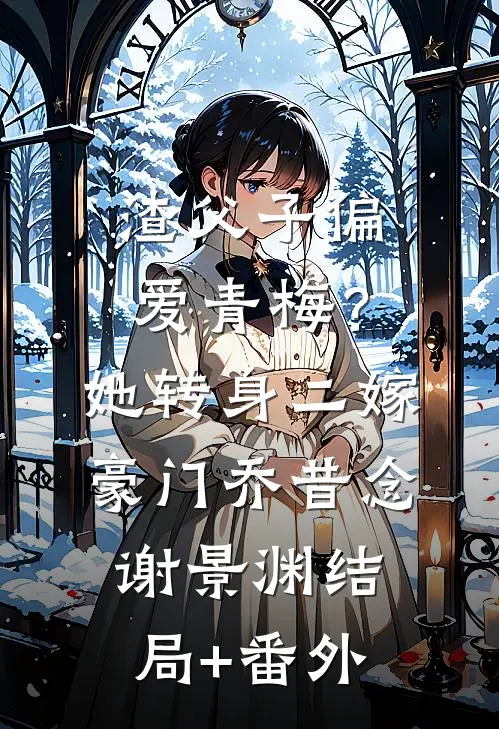 渣父子偏爱青梅？她转身二嫁豪门乔昔念谢景渊结局+番外