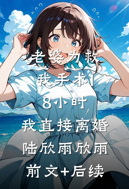 老婆为救我手术18小时，我直接离婚陆欣雨欣雨前文+后续