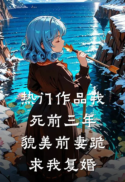 热门作品我死前三年，貌美前妻跪求我复婚