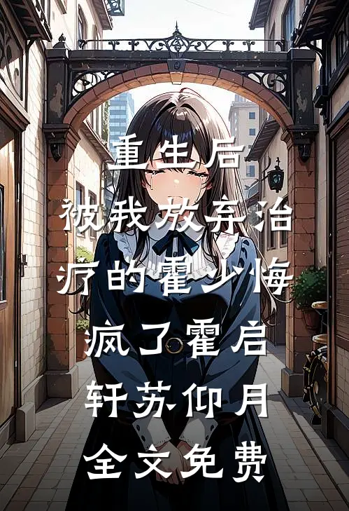 重生后，被我放弃治疗的霍少悔疯了霍启轩苏仰月全文免费