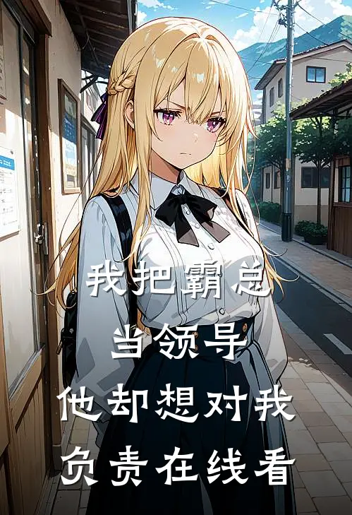 我把霸总当领导，他却想对我负责在线看