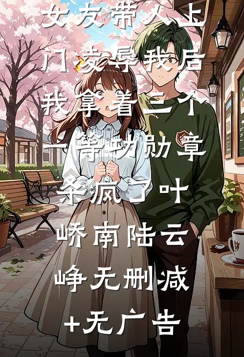 首富老公的女友带人上门凌辱我后，我拿着三个一等功勋章杀疯了叶峤南陆云峥无删减+无广告