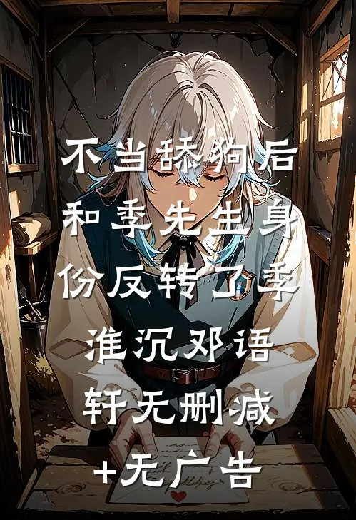 不当舔狗后，和季先生身份反转了季淮沉邓语轩无删减+无广告