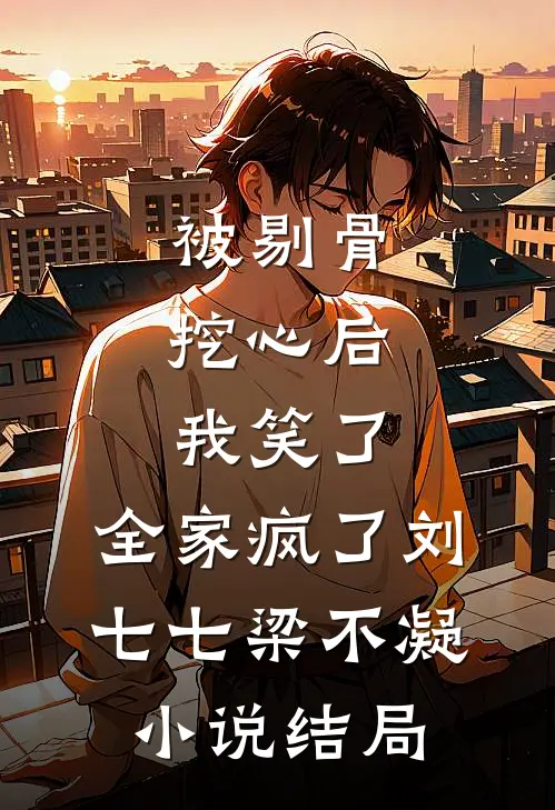 被剔骨挖心后，我笑了，全家疯了刘七七梁不凝小说结局
