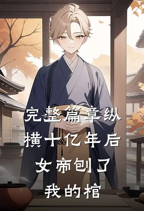 完整篇章纵横十亿年后，女帝刨了我的棺