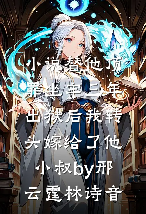 小说替他顶罪坐牢三年，出狱后我转头嫁给了他小叔by邢云霆林诗音