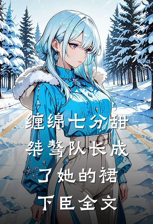 缠绵七分甜：桀骜队长成了她的裙下臣全文