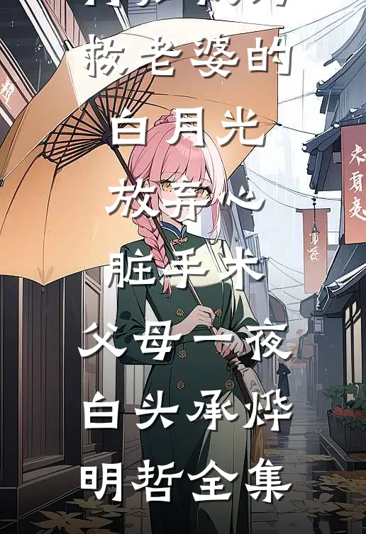 得知我为救老婆的白月光放弃心脏手术，父母一夜白头承烨明哲全集