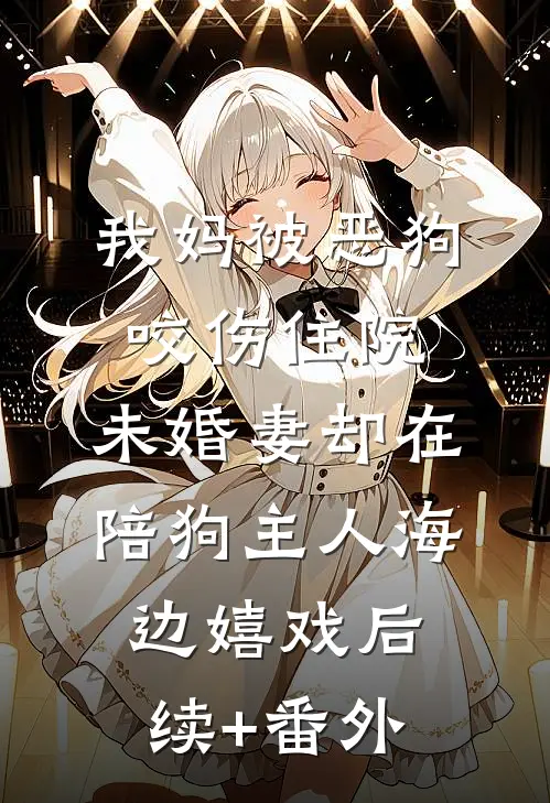 我妈被恶狗咬伤住院，未婚妻却在陪狗主人海边嬉戏后续+番外