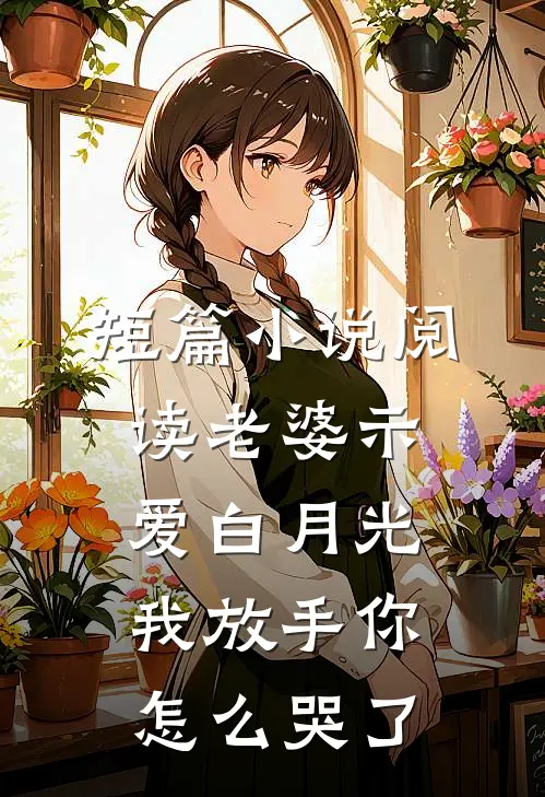短篇小说阅读老婆示爱白月光，我放手你怎么哭了