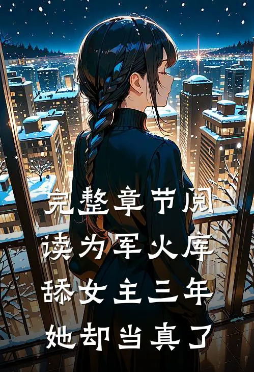 完整章节阅读为军火库舔女主三年，她却当真了