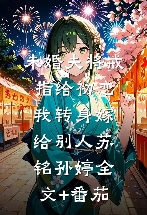 未婚夫将戒指给初恋，我转身嫁给别人苏铭孙婷全文+番茄