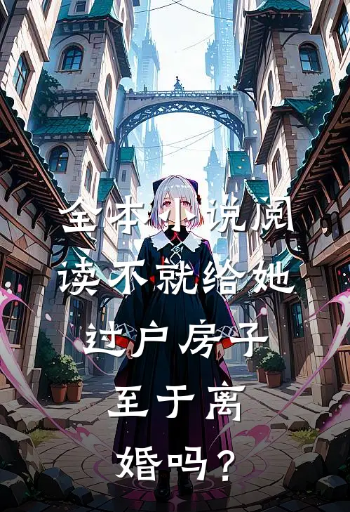 全本小说阅读不就给她过户房子，至于离婚吗？