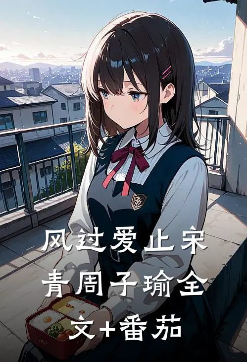 风过爱止宋青周子瑜全文+番茄