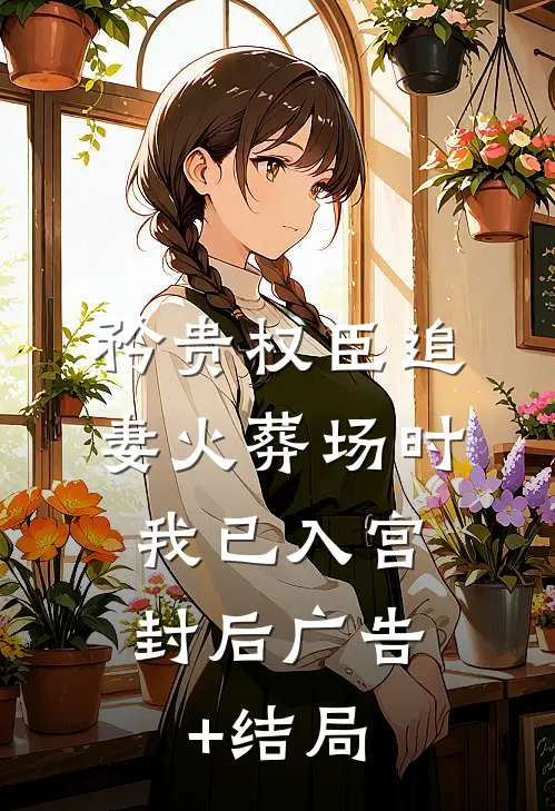 矜贵权臣追妻火葬场时，我已入宫封后广告+结局