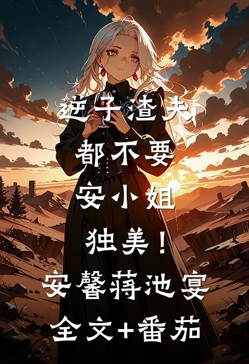 逆子渣夫都不要，安小姐独美！安馨蒋池宴全文+番茄