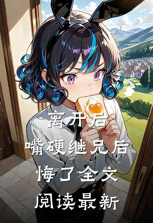 离开后，嘴硬继兄后悔了全文阅读最新