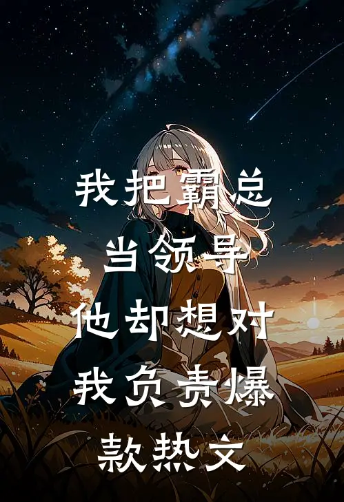 我把霸总当领导，他却想对我负责爆款热文