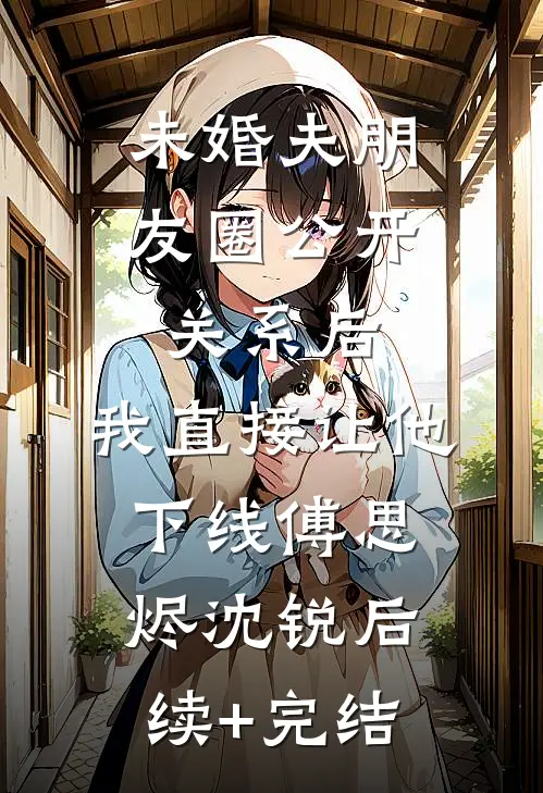 未婚夫朋友圈公开关系后，我直接让他下线傅思烬沈锐后续+完结