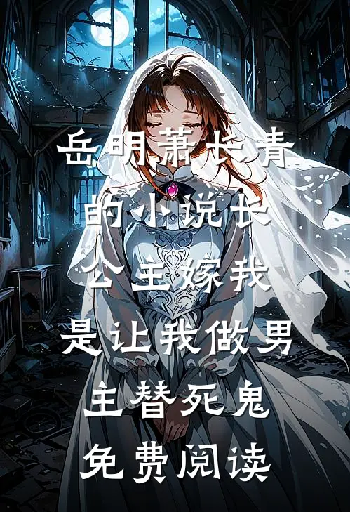 岳明萧长青的小说长公主嫁我，是让我做男主替死鬼免费阅读