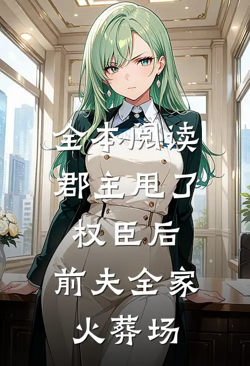 全本阅读郡主甩了权臣后，前夫全家火葬场