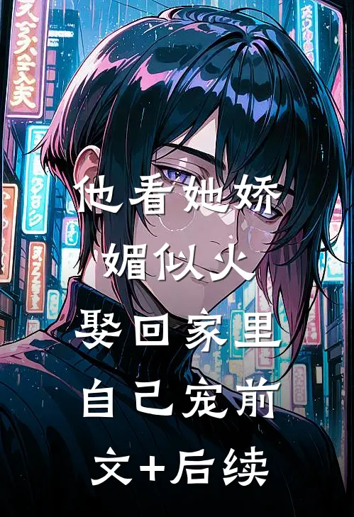 他看她娇媚似火，娶回家里自己宠前文+后续