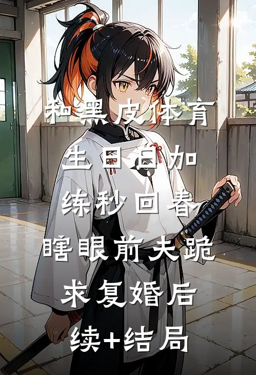 和黑皮体育生日日加练秒回春，瞎眼前夫跪求复婚后续+结局