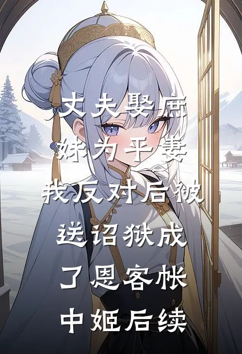 丈夫娶庶妹为平妻，我反对后被送诏狱成了恩客帐中姬后续