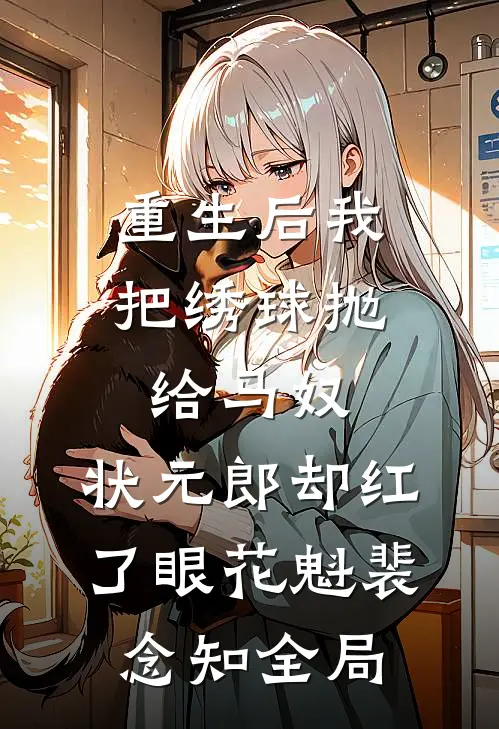 重生后我把绣球抛给马奴，状元郎却红了眼花魁裴念知全局