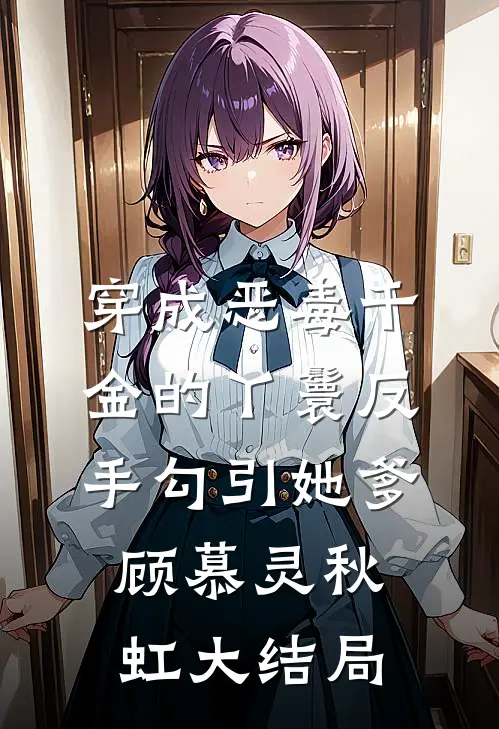 穿成恶毒千金的丫鬟反手勾引她爹顾慕灵秋虹大结局