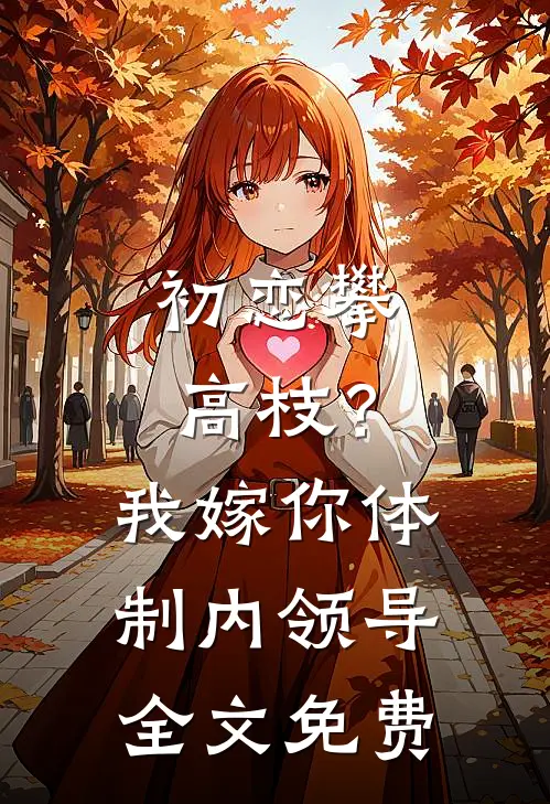 初恋攀高枝？我嫁你体制内领导全文免费