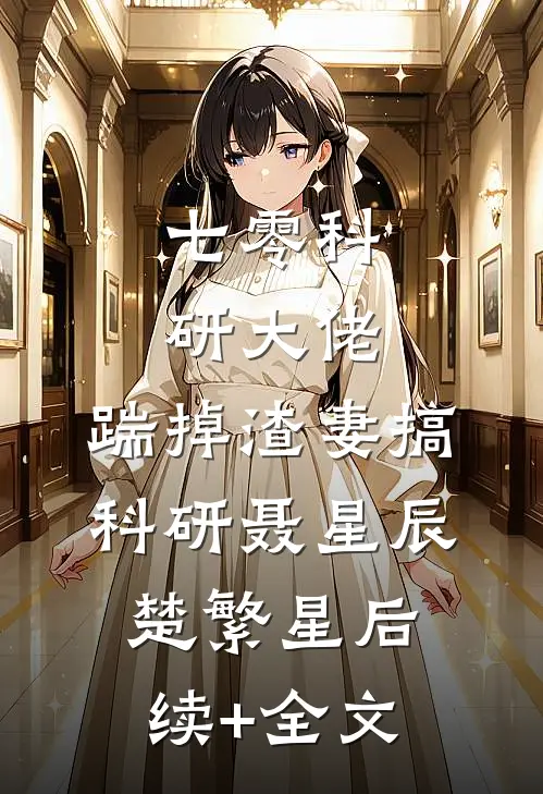 七零科研大佬，踹掉渣妻搞科研聂星辰楚繁星后续+全文