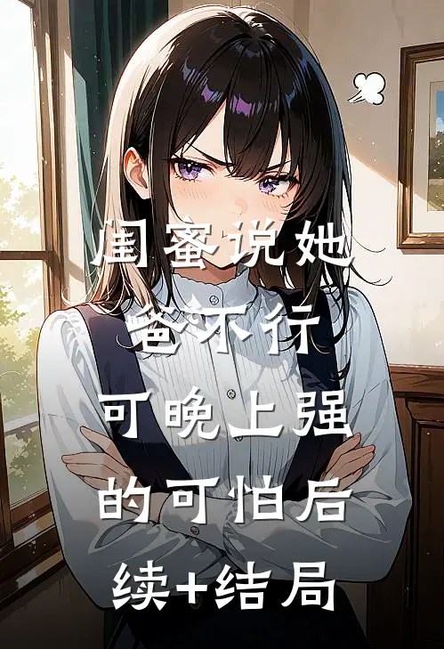 闺蜜说她爸不行，可晚上强的可怕后续+结局