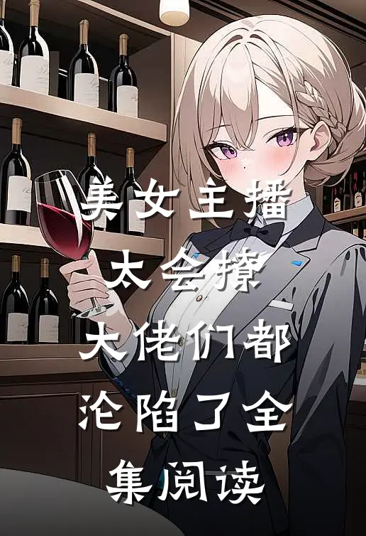 美女主播太会撩，大佬们都沦陷了全集阅读