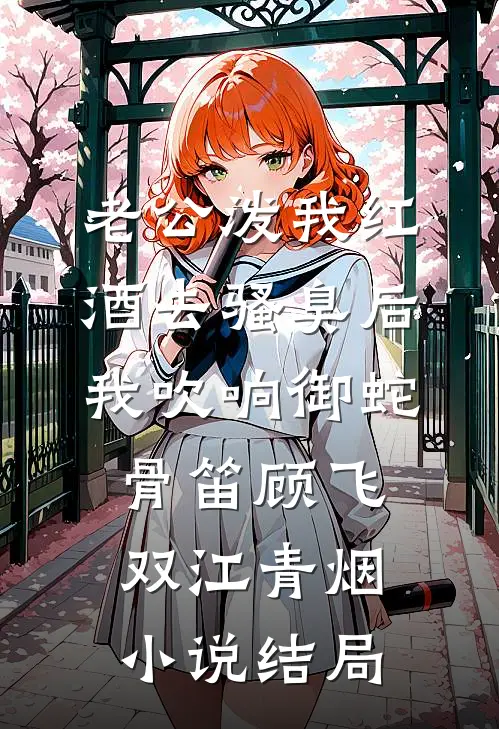 老公泼我红酒去骚臭后，我吹响御蛇骨笛顾飞双江青烟小说结局