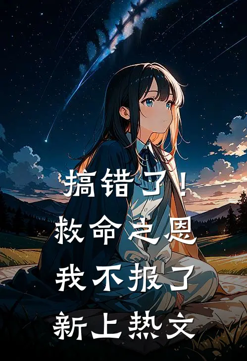 搞错了！救命之恩我不报了新上热文